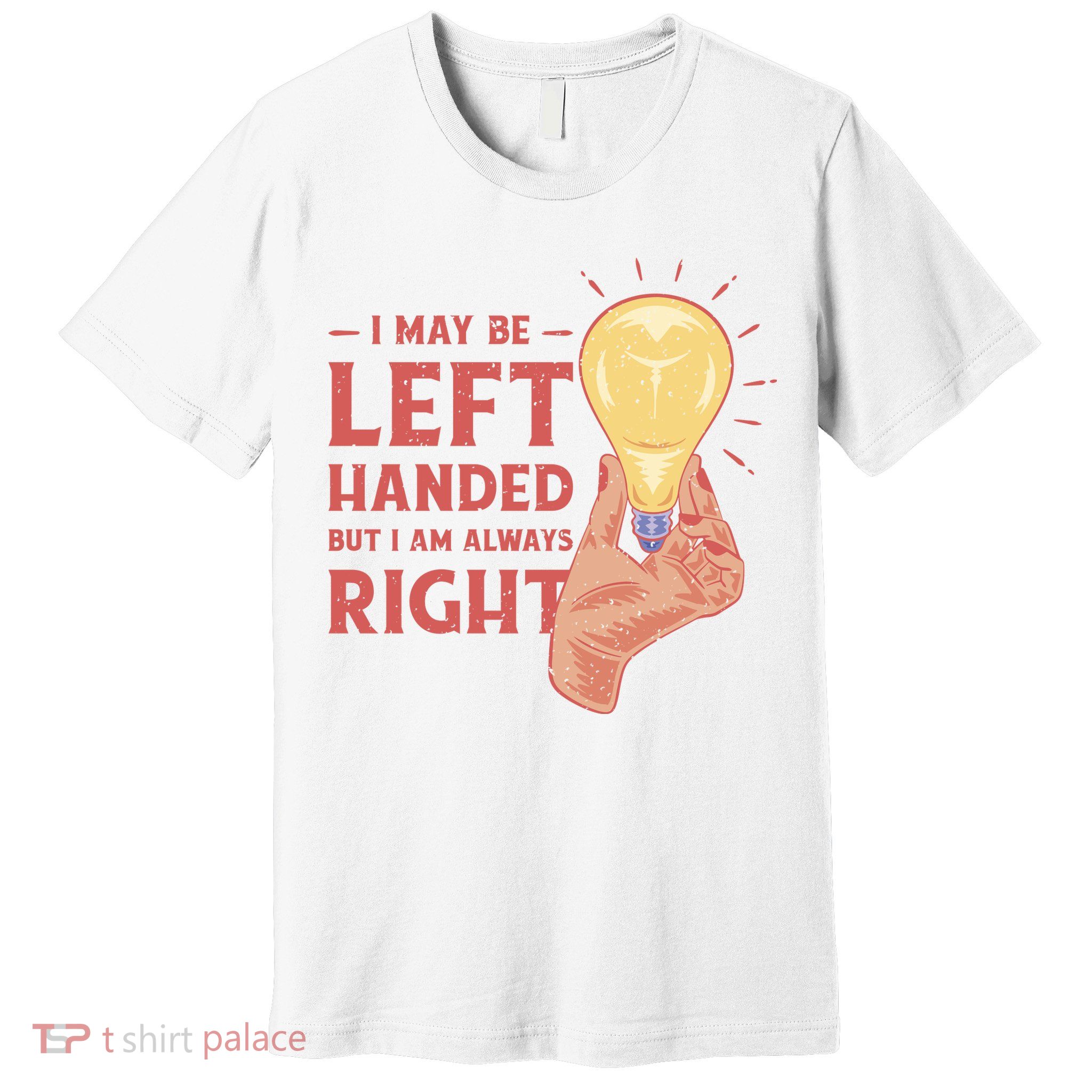May Be Left Handed But I'm Always Right Premium T-Shirt