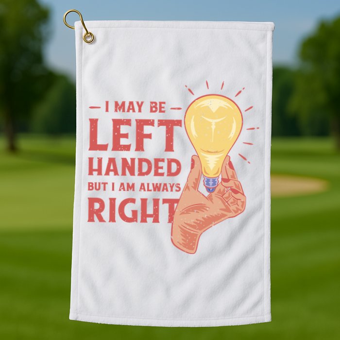 May Be Left Handed But I'm Always Right Golf Towel