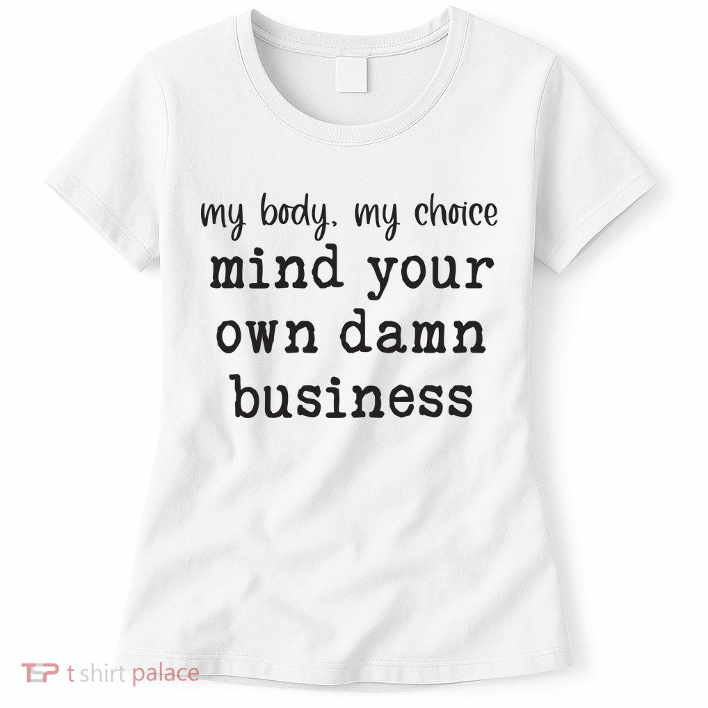 My Body My Choice Mind Your Own Damn Business Womens T-Shirt
