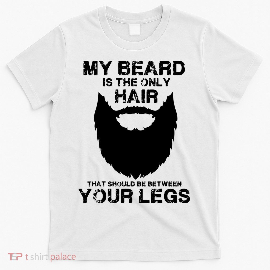 My Beard The Only Hair That Should Be Between YourLegs T-Shirt