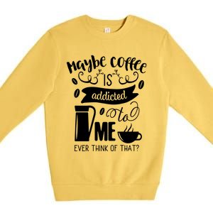 Maybe Coffee Is Addicted To Me Premium Crewneck Sweatshirt