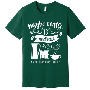 Maybe Coffee Is Addicted To Me Premium T-Shirt