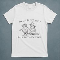 My Daughter And I Talk Shit About You Funny Meme T-Shirt