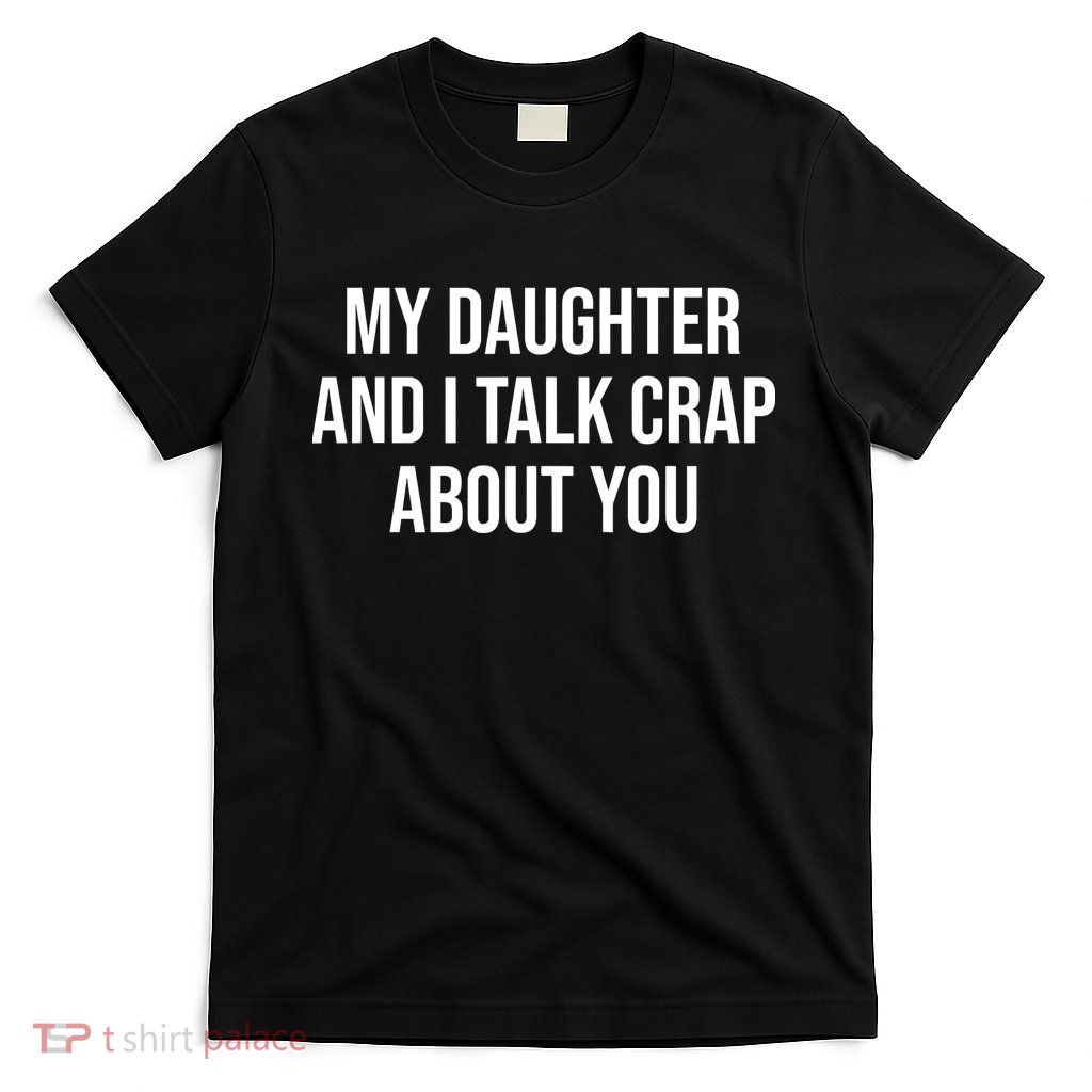 My Daughter And I Talk Crap About You Funny Dad, Daddy, Mom T-Shirt