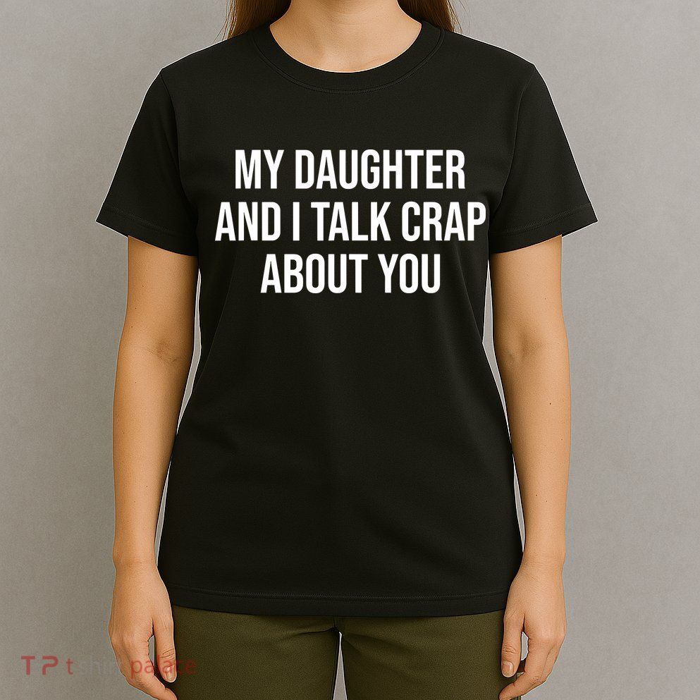 My Daughter And I Talk Crap About You Funny Dad, Daddy, Mom T-Shirt