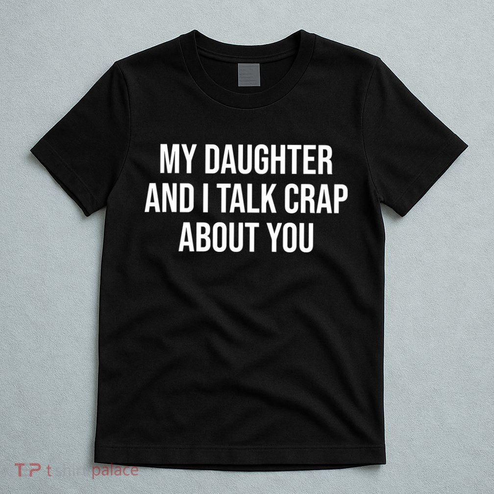 My Daughter And I Talk Crap About You Funny Dad, Daddy, Mom T-Shirt