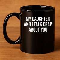 My Daughter And I Talk Crap About You Funny Dad, Daddy, Mom 11oz C Handle Ceramic Mug