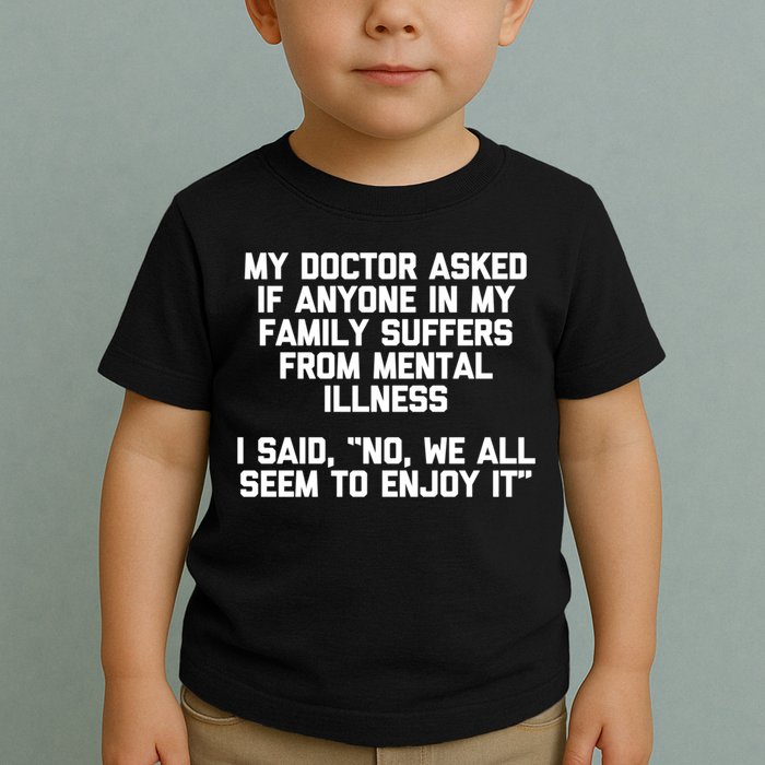 My Doctor Asked If My Family Suffers From Mental Illness Toddler T-Shirt