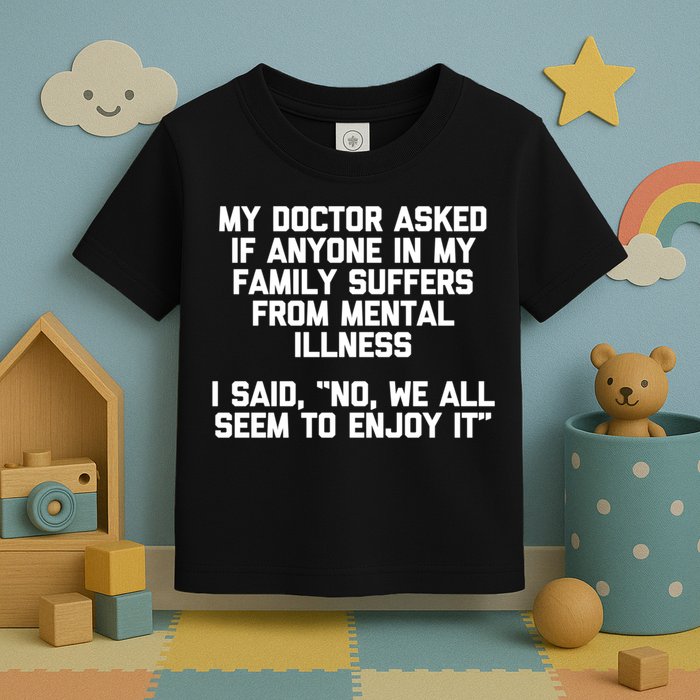 My Doctor Asked If My Family Suffers From Mental Illness Toddler T-Shirt