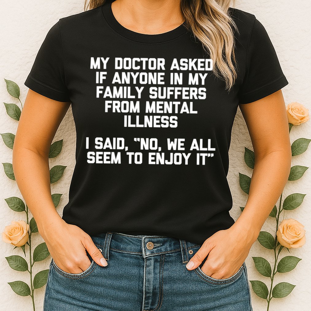 My Doctor Asked If My Family Suffers From Mental Illness Womens T-Shirt