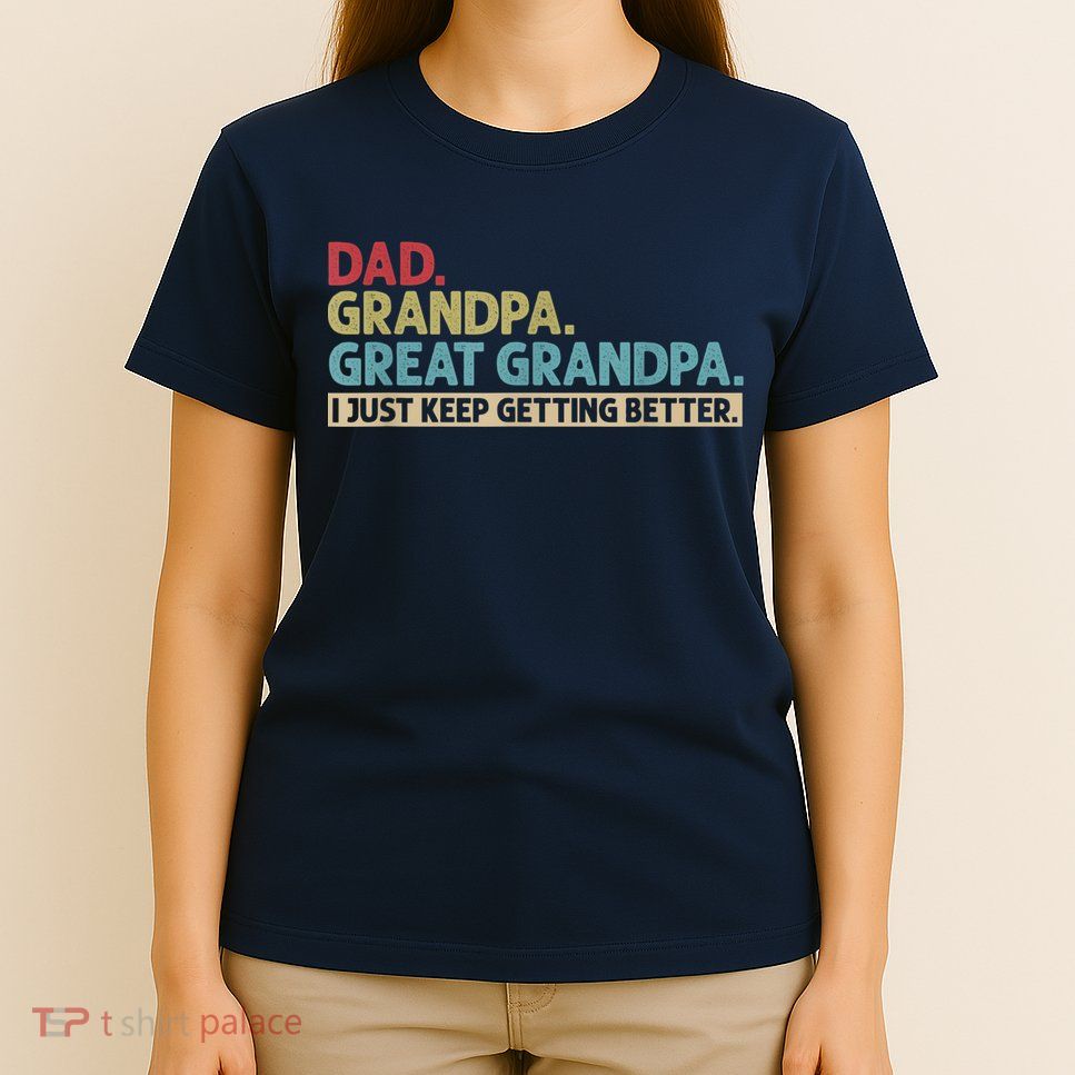M.ens Dad Grandpa Great Grandpa I Just Keep Getting Better T-Shirt