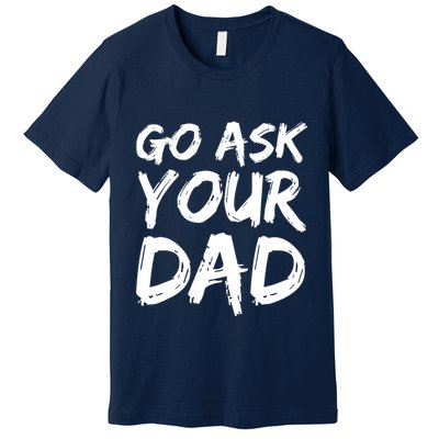 MotherS Day Gift Idea Funny Mom Quote Go Ask Your Dad Premium T-Shirt