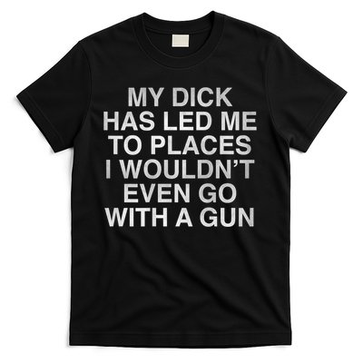 My Dick Has Led Me To Places I Woun't Even Go With A Gun T-Shirt