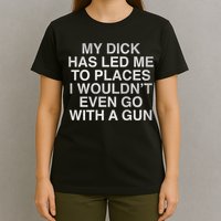 My Dick Has Led Me To Places I Woun't Even Go With A Gun T-Shirt