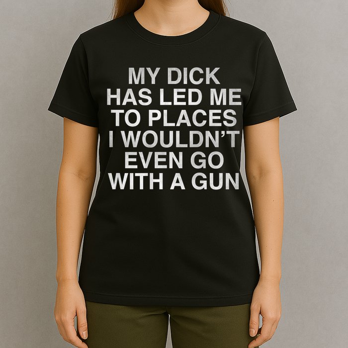 My Dick Has Led Me To Places I Woun't Even Go With A Gun T-Shirt