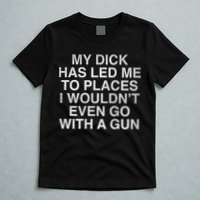 My Dick Has Led Me To Places I Woun't Even Go With A Gun T-Shirt
