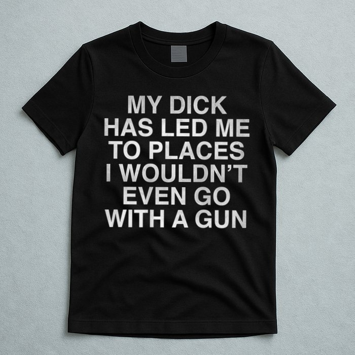 My Dick Has Led Me To Places I Woun't Even Go With A Gun T-Shirt