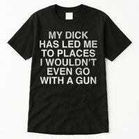My Dick Has Led Me To Places I Woun't Even Go With A Gun Tall T-Shirt