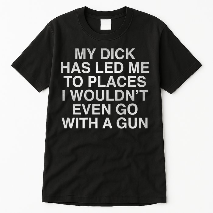 My Dick Has Led Me To Places I Woun't Even Go With A Gun Tall T-Shirt