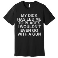 My Dick Has Led Me To Places I Woun't Even Go With A Gun Premium T-Shirt