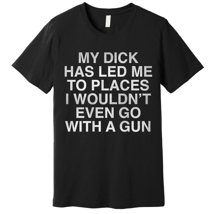 My Dick Has Led Me To Places I Woun't Even Go With A Gun Premium T-Shirt