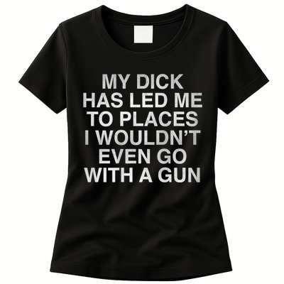 My Dick Has Led Me To Places I Woun't Even Go With A Gun Womens T-Shirt