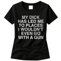 My Dick Has Led Me To Places I Woun't Even Go With A Gun Womens T-Shirt