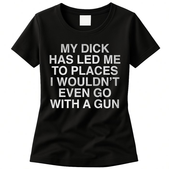 My Dick Has Led Me To Places I Woun't Even Go With A Gun Womens T-Shirt