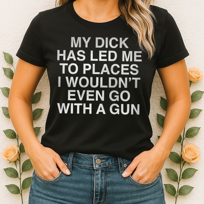 My Dick Has Led Me To Places I Woun't Even Go With A Gun Womens T-Shirt