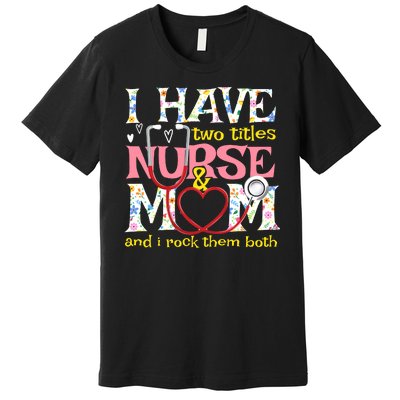 Mother's Day I Have Two Titles Nurse And Mom Premium T-Shirt