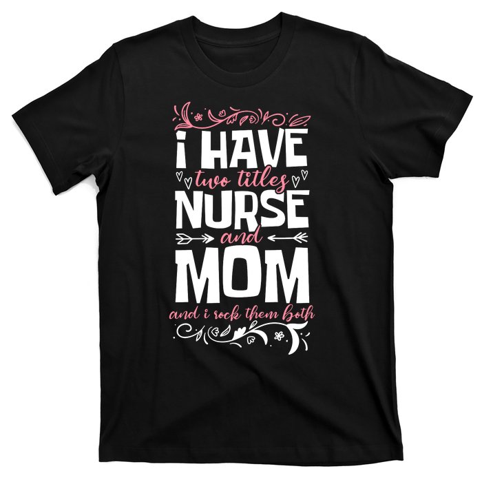 Mother's Day I Have Two Titles Nurse And Mom Gift T-Shirt