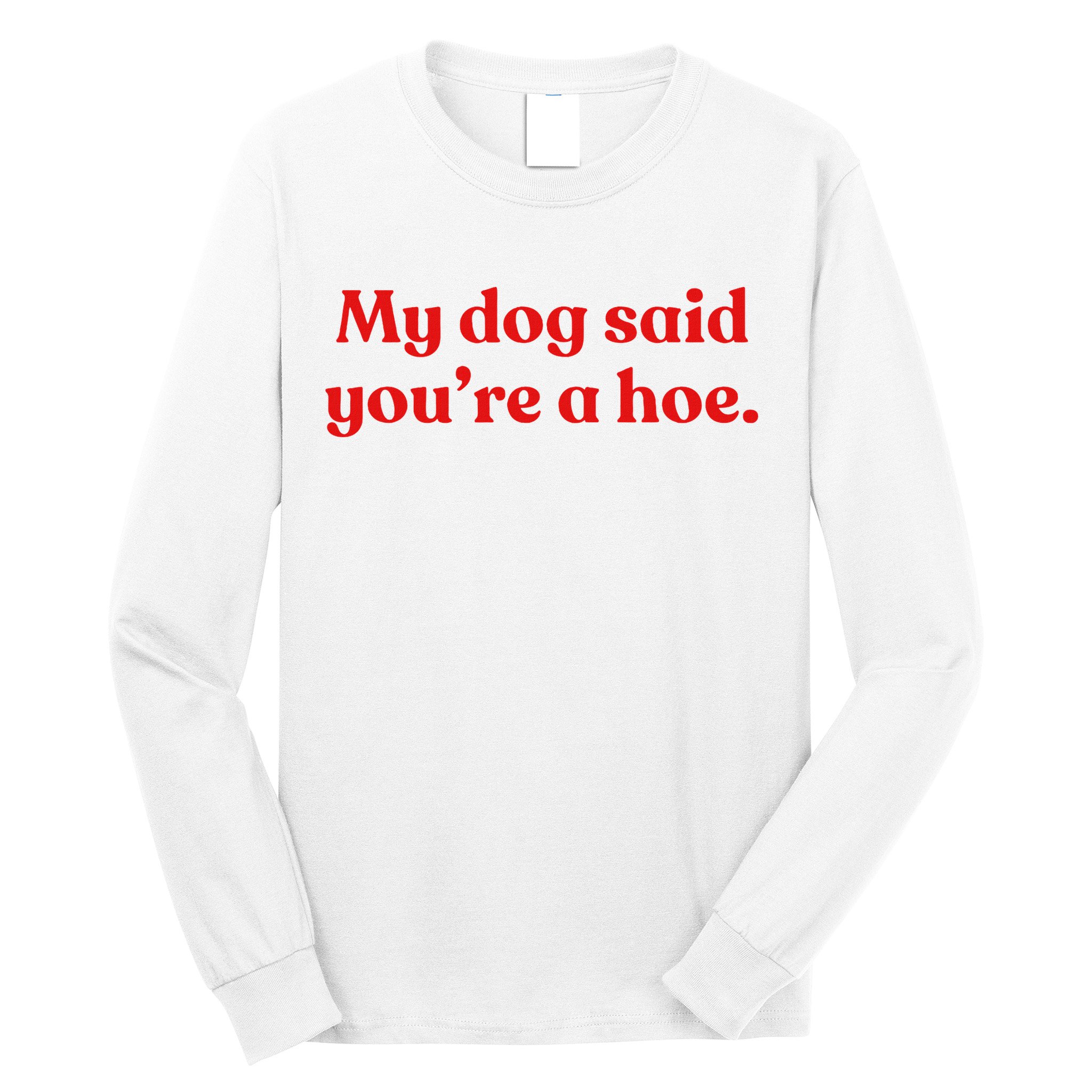 My Dog Said YouRe A Hoe Long Sleeve Shirt
