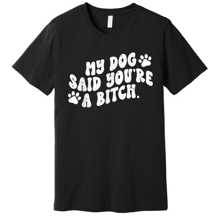 My Dog Said YouRe A Bitch Funny Premium T-Shirt