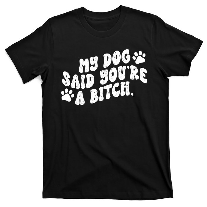 My Dog Said Youre A Bitch Funny T-Shirt