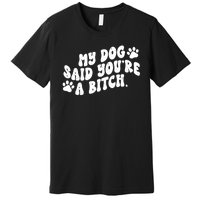 My Dog Said Youre A Bitch Funny Premium T-Shirt