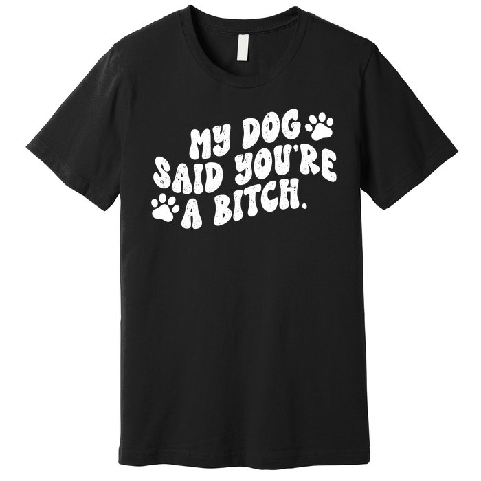 My Dog Said Youre A Bitch Funny Premium T-Shirt