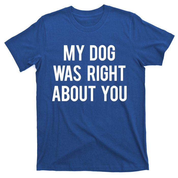 My Dog Was Right About You Funny Sarcastic Dog Gift T-Shirt