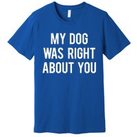 My Dog Was Right About You Funny Sarcastic Dog Gift Premium T-Shirt