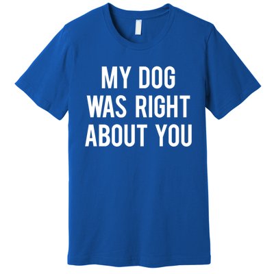 My Dog Was Right About You Funny Sarcastic Dog Gift Premium T-Shirt