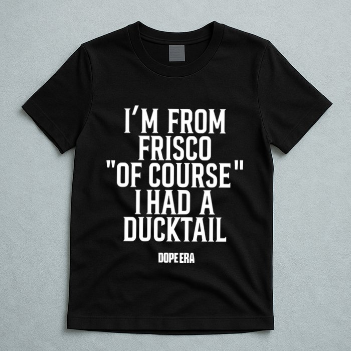 Mr.Dope Era IM From Frisco Of Course I Had A Ducktail T-Shirt