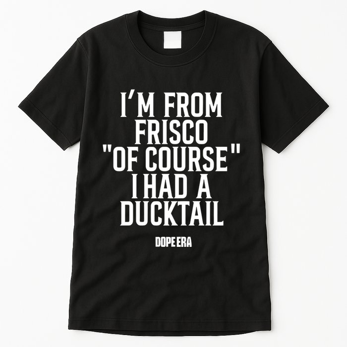 Mr.Dope Era IM From Frisco Of Course I Had A Ducktail Tall T-Shirt