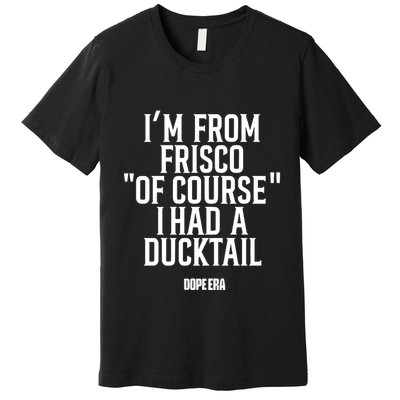 Mr.Dope Era IM From Frisco Of Course I Had A Ducktail Premium T-Shirt