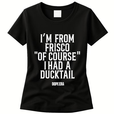 Mr.Dope Era IM From Frisco Of Course I Had A Ducktail Womens T-Shirt