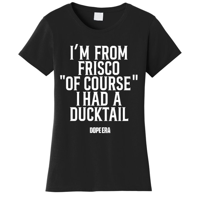 Mr.Dope Era IM From Frisco Of Course I Had A Ducktail Women's T-Shirt