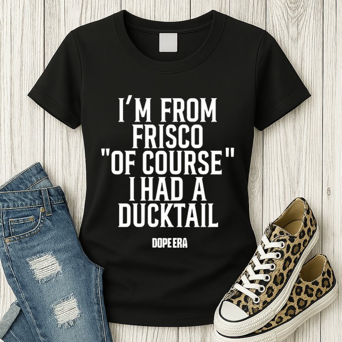 Mr.Dope Era IM From Frisco Of Course I Had A Ducktail Womens T-Shirt