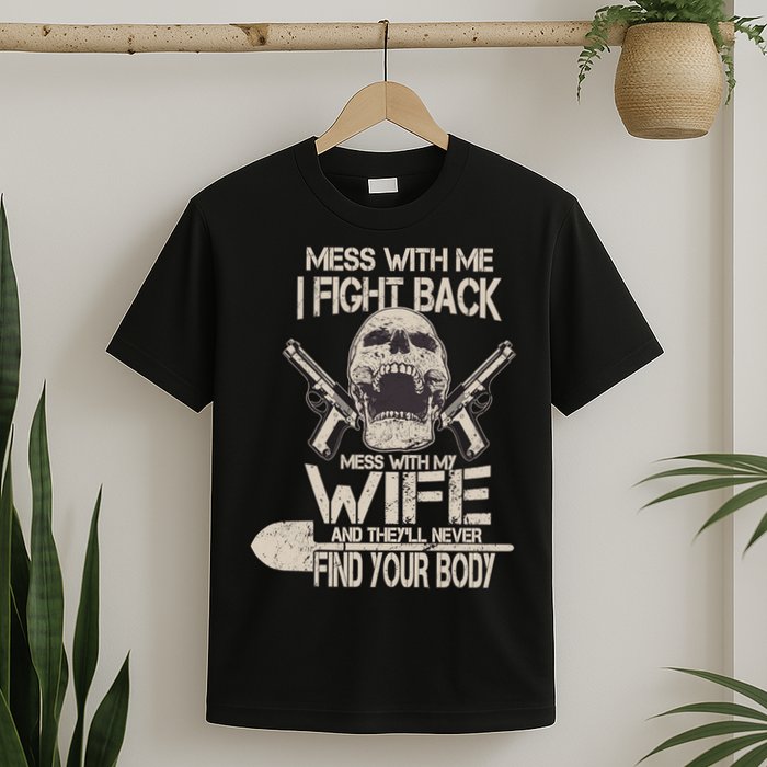 Mess With My Wife And They'll Never Find Your Body T-Shirt