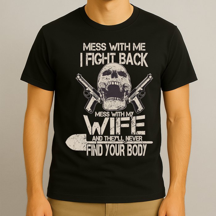Mess With My Wife And They'll Never Find Your Body T-Shirt