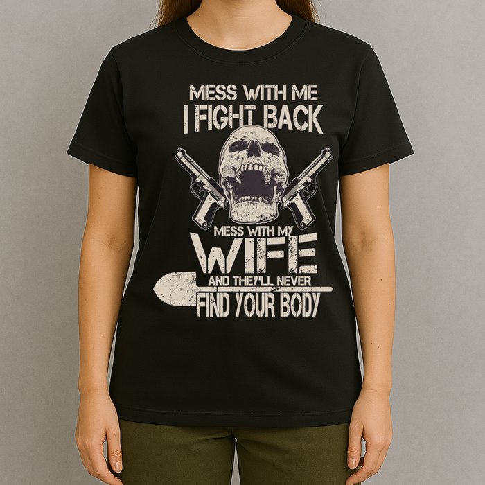 Mess With My Wife And They'll Never Find Your Body T-Shirt