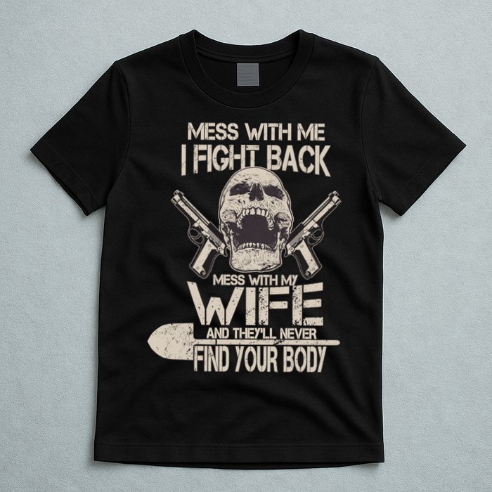 Mess With My Wife And They'll Never Find Your Body T-Shirt