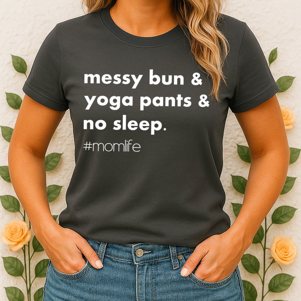Messy Bun & Yoga Pants & No Sleep. #momlife Womens T-Shirt